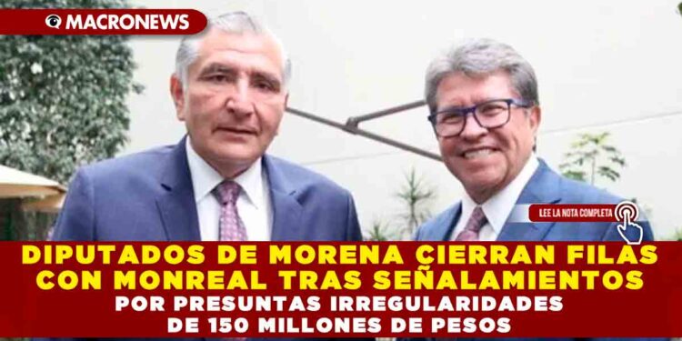 DIPUTADOS DE MORENA CIERRAN FILAS CON MONREAL TRAS SEÑALAMIENTOS POR PRESUNTAS IRREGULARIDADES DE 150 MILLONES DE PESOS