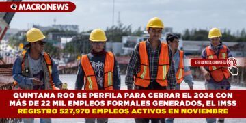 QUINTANA ROO SE PERFILA PARA CERRAR EL 2024 CON MÁS DE 22 MIL EMPLEOS FORMALES GENERADOS, EL IMSS REGISTRO 527,970 EMPLEOS ACTIVOS EN NOVIEMBRE
