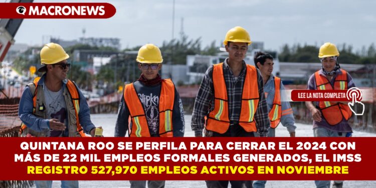 QUINTANA ROO SE PERFILA PARA CERRAR EL 2024 CON MÁS DE 22 MIL EMPLEOS FORMALES GENERADOS, EL IMSS REGISTRO 527,970 EMPLEOS ACTIVOS EN NOVIEMBRE