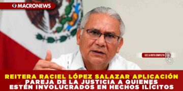 REITERA RACIEL LÓPEZ SALAZAR APLICACIÓN PAREJA DE LA JUSTICIA A QUIENES ESTÉN INVOLUCRADOS EN HECHOS ILÍCITOS