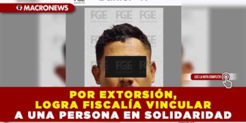 POR EXTORSIÓN, LOGRA FISCALÍA VINCULAR A UNA PERSONA EN SOLIDARIDAD