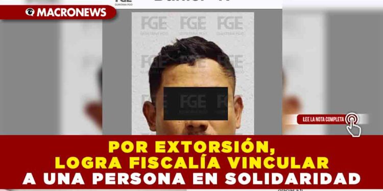 POR EXTORSIÓN, LOGRA FISCALÍA VINCULAR A UNA PERSONA EN SOLIDARIDAD