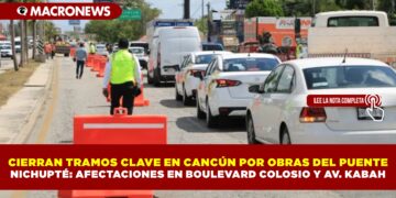 CIERRAN TRAMOS CLAVE EN CANCÚN POR OBRAS DEL PUENTE NICHUPTÉ: AFECTACIONES EN BOULEVARD COLOSIO Y AV. KABAH