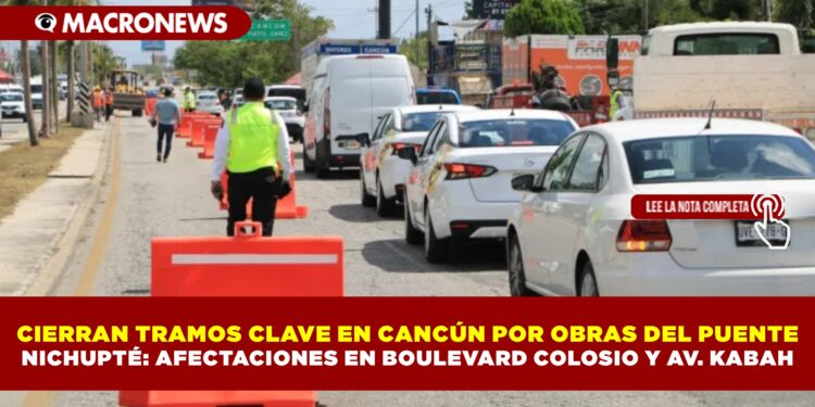 CIERRAN TRAMOS CLAVE EN CANCÚN POR OBRAS DEL PUENTE NICHUPTÉ: AFECTACIONES EN BOULEVARD COLOSIO Y AV. KABAH