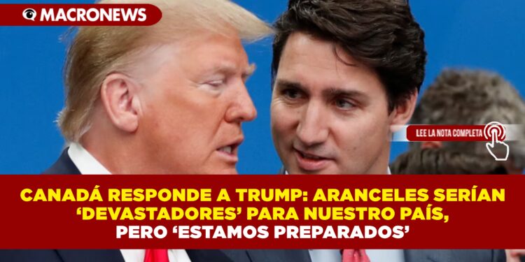 CANADÁ RESPONDE A TRUMP: ARANCELES SERÍAN ‘DEVASTADORES’ PARA NUESTRO PAÍS, PERO ‘ESTAMOS PREPARADOS’