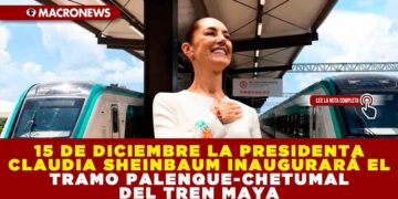 EL 15 DE DICIEMBRE LA PRESIDENTA CLAUDIA SHEINBAUM INAUGURARÁ EL TRAMO PALENQUE-CHETUMAL DEL TREN MAYA