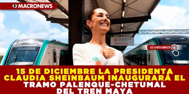 EL 15 DE DICIEMBRE LA PRESIDENTA CLAUDIA SHEINBAUM INAUGURARÁ EL TRAMO PALENQUE-CHETUMAL DEL TREN MAYA