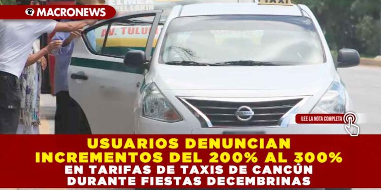 USUARIOS DENUNCIAN INCREMENTOS DEL 200% AL 300% EN TARIFAS DE TAXIS DE CANCÚN DURANTE FIESTAS DECEMBRINAS