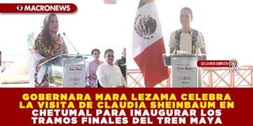 GOBERNARA MARA LEZAMA CELEBRA LA VISITA DE CLAUDIA SHEINBAUM EN CHETUMAL PARA INAUGURAR LOS TRAMOS FINALES DEL TREN MAYA