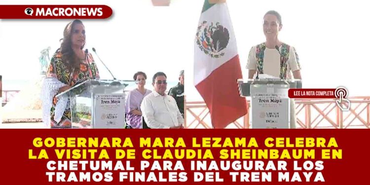 GOBERNARA MARA LEZAMA CELEBRA LA VISITA DE CLAUDIA SHEINBAUM EN CHETUMAL PARA INAUGURAR LOS TRAMOS FINALES DEL TREN MAYA
