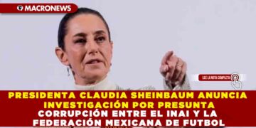 PRESIDENTA CLAUDIA SHEINBAUM ANUNCIA INVESTIGACIÓN POR PRESUNTA CORRUPCIÓN ENTRE EL INAI Y LA FEDERACIÓN MEXICANA DE FUTBOL