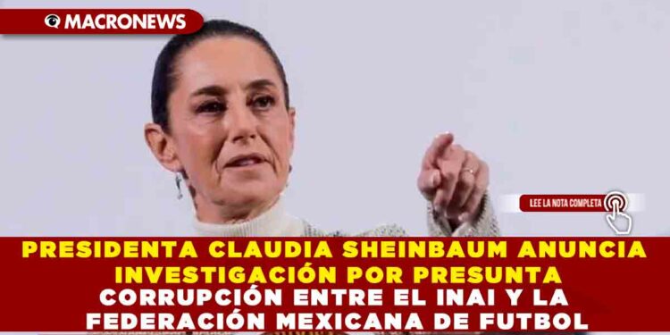 PRESIDENTA CLAUDIA SHEINBAUM ANUNCIA INVESTIGACIÓN POR PRESUNTA CORRUPCIÓN ENTRE EL INAI Y LA FEDERACIÓN MEXICANA DE FUTBOL