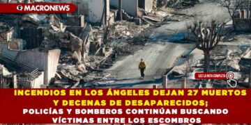 INCENDIOS EN LOS ÁNGELES DEJAN 27 MUERTOS Y DECENAS DE DESAPARECIDOS; POLICÍAS Y BOMBEROS CONTINÚAN BUSCANDO VÍCTIMAS ENTRE LOS ESCOMBROS