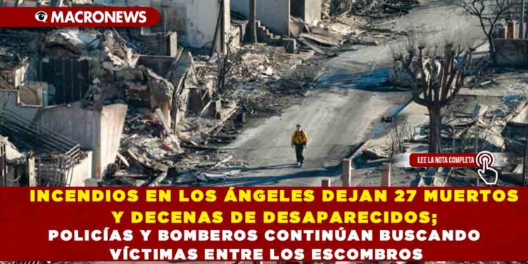INCENDIOS EN LOS ÁNGELES DEJAN 27 MUERTOS Y DECENAS DE DESAPARECIDOS; POLICÍAS Y BOMBEROS CONTINÚAN BUSCANDO VÍCTIMAS ENTRE LOS ESCOMBROS