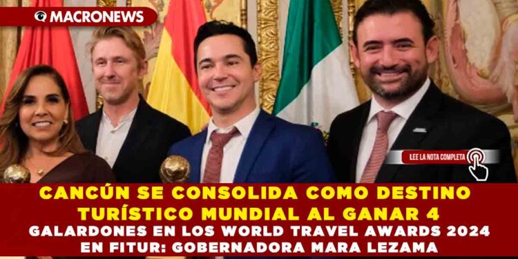 CANCÚN SE CONSOLIDA COMO DESTINO TURÍSTICO MUNDIAL AL GANAR 4 GALARDONES EN LOS WORLD TRAVEL AWARDS 2024 EN FITUR: GOBERNADORA MARA LEZAMA