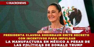 PRESIDENTA CLAUDIA SHEINBAUM EMITE DECRETO CON INCENTIVOS PARA IMPULSAR LA MANUFACTURA EN MÉXICO A PESAR DE LAS POLÍTICAS DE DONALD TRUMP