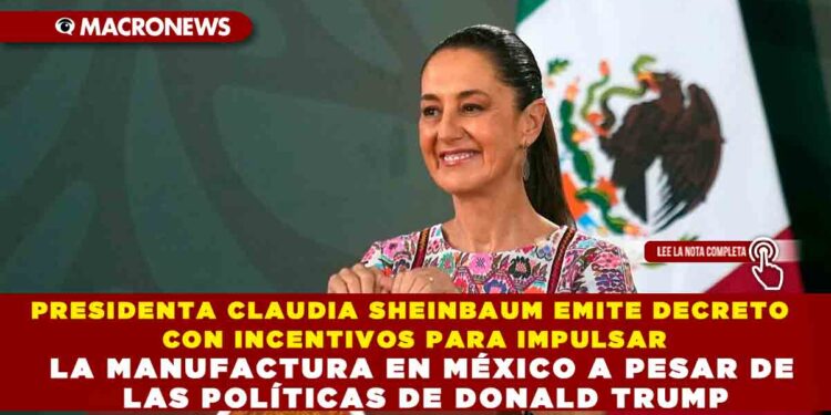 PRESIDENTA CLAUDIA SHEINBAUM EMITE DECRETO CON INCENTIVOS PARA IMPULSAR LA MANUFACTURA EN MÉXICO A PESAR DE LAS POLÍTICAS DE DONALD TRUMP