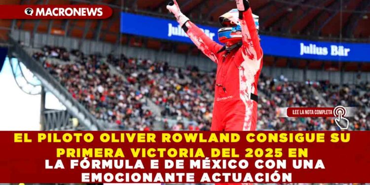 EL PILOTO OLIVER ROWLAND CONSIGUE SU PRIMERA VICTORIA DEL 2025 EN LA FÓRMULA E DE MÉXICO CON UNA EMOCIONANTE ACTUACIÓN