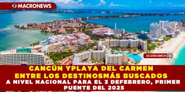 CANCÚN Y PLAYA DEL CARMEN SE UBICAN ENTRE LOS DESTINOS MÁS BUSCADOS A NIVEL NACIONAL PARA EL PRIMER PUENTE DEL 2025