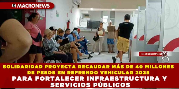 SOLIDARIDAD PROYECTA RECAUDAR MÁS DE 40 MILLONES DE PESOS EN REFRENDO VEHICULAR 2025 PARA FORTALECER INFRAESTRUCTURA Y SERVICIOS PÚBLICOS