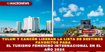 TULUM Y CANCÚN LIDERAN LA LISTA DE DESTINOS FAVORITOS PARA EL TURISMO FEMENINO INTERNACIONAL EN EL AÑO 2024
