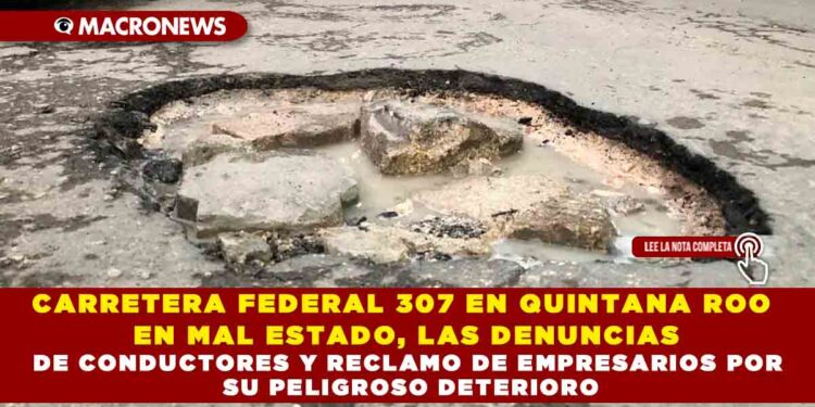CARRETERA FEDERAL 307 EN QUINTANA ROO EN MAL ESTADO, LAS DENUNCIAS DE CONDUCTORES Y RECLAMO DE EMPRESARIOS POR SU PELIGROSO DETERIORO