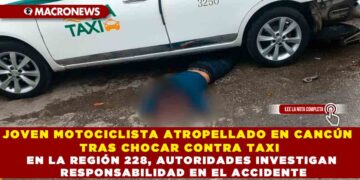 JOVEN MOTOCICLISTA ATROPELLADO EN CANCÚN TRAS CHOCAR CONTRA TAXI EN LA REGIÓN 228, AUTORIDADES INVESTIGAN RESPONSABILIDAD EN EL ACCIDENTE