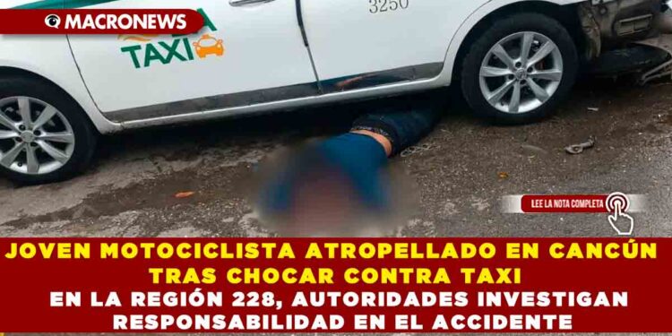 JOVEN MOTOCICLISTA ATROPELLADO EN CANCÚN TRAS CHOCAR CONTRA TAXI EN LA REGIÓN 228, AUTORIDADES INVESTIGAN RESPONSABILIDAD EN EL ACCIDENTE