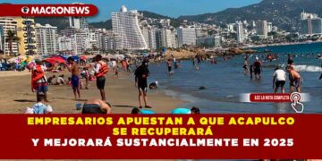 EMPRESARIOS APUESTAN A QUE ACAPULCO SE RECUPERARÁ Y MEJORARÁ SUSTANCIALMENTE EN 2025
