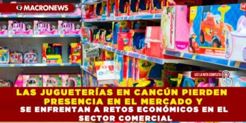 LAS JUGUETERÍAS EN CANCÚN PIERDEN PRESENCIA EN EL MERCADO Y SE ENFRENTAN A RETOS ECONÓMICOS EN EL SECTOR COMERCIAL
