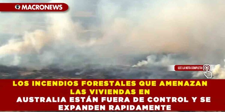 LOS INCENDIOS FORESTALES QUE AMENAZAN LAS VIVIENDAS EN AUSTRALIA ESTÁN FUERA DE CONTROL Y SE EXPANDEN RAPIDAMENTE