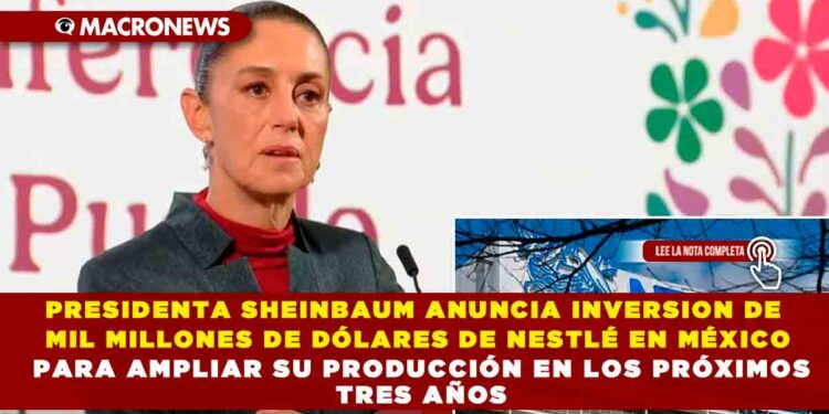 PRESIDENTA SHEINBAUM ANUNCIA INVERSION DE MIL MILLONES DE DÓLARES DE NESTLÉ EN MÉXICO PARA AMPLIAR SU PRODUCCIÓN EN LOS PRÓXIMOS TRES AÑOS