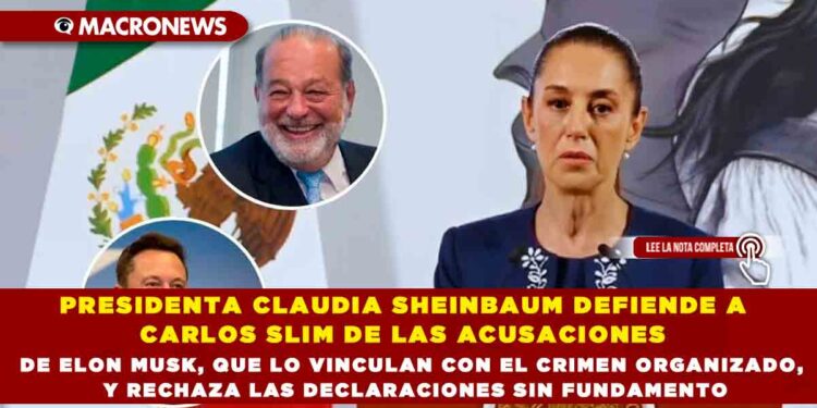PRESIDENTA CLAUDIA SHEINBAUM DEFIENDE A CARLOS SLIM DE LAS ACUSACIONES DE ELON MUSK, QUE LO VINCULAN CON EL CRIMEN ORGANIZADO, Y RECHAZA LAS DECLARACIONES SIN FUNDAMENTO