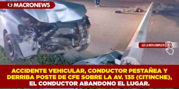 ACCIDENTE VEHICULAR, CONDUCTOR PESTAÑEA Y DERRIBA POSTE DE CFE SOBRE LA AV. 135 (CITINCHE), EL CONDUCTOR ABANDONO EL LUGAR.