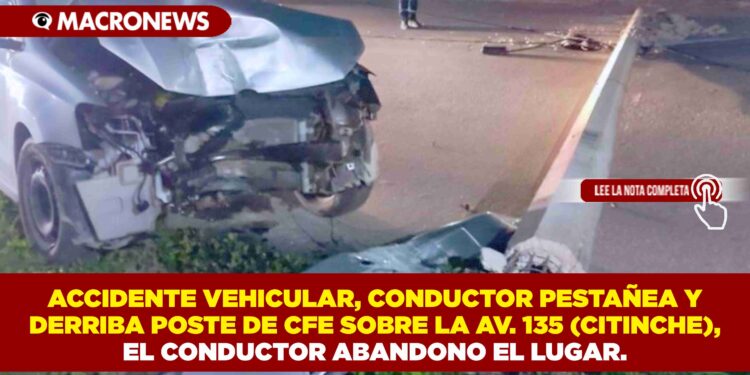ACCIDENTE VEHICULAR, CONDUCTOR PESTAÑEA Y DERRIBA POSTE DE CFE SOBRE LA AV. 135 (CITINCHE), EL CONDUCTOR ABANDONO EL LUGAR.
