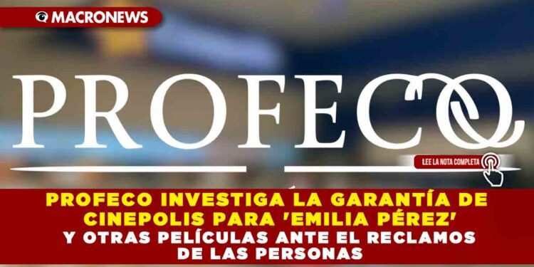 PROFECO INVESTIGA LA GARANTÍA DE CINEPOLIS PARA ‘EMILIA PÉREZ’ Y OTRAS PELÍCULAS ANTE EL RECLAMOS DE LAS PERSONAS