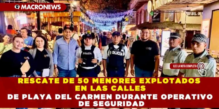 RESCATE DE 50 MENORES EXPLOTADOS EN LAS CALLES DE PLAYA DEL CARMEN DURANTE OPERATIVO DE SEGURIDAD
