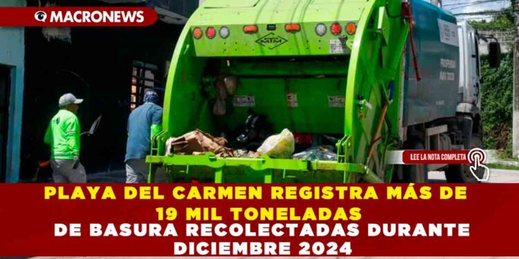 PLAYA DEL CARMEN REGISTRA MÁS DE 19 MIL TONELADAS DE BASURA RECOLECTADAS DURANTE DICIEMBRE 2024