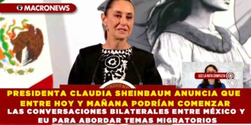 PRESIDENTA CLAUDIA SHEINBAUM ANUNCIA QUE ENTRE HOY Y MAÑANA PODRÍAN COMENZAR LAS CONVERSACIONES BILATERALES ENTRE MÉXICO Y EU PARA ABORDAR TEMAS MIGRATORIOS