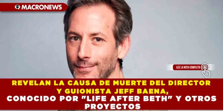 REVELAN LA CAUSA DE MUERTE DEL DIRECTOR Y GUIONISTA JEFF BAENA, CONOCIDO POR «LIFE AFTER BETH» Y OTROS PROYECTOS