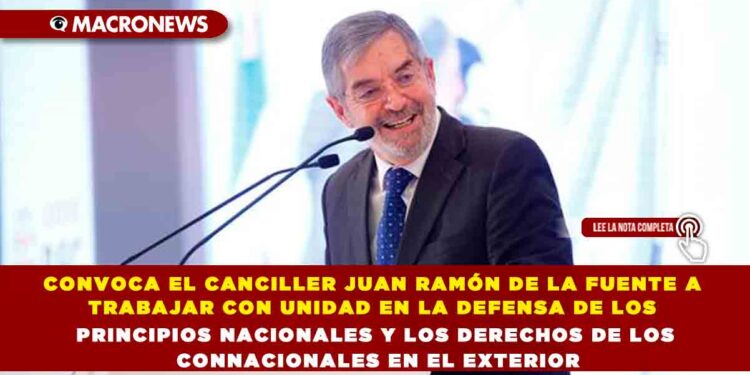 CONVOCA EL CANCILLER JUAN RAMÓN DE LA FUENTE A TRABAJAR CON UNIDAD EN LA DEFENSA DE LOS PRINCIPIOS NACIONALES Y LOS DERECHOS DE LOS CONNACIONALES EN EL EXTERIOR