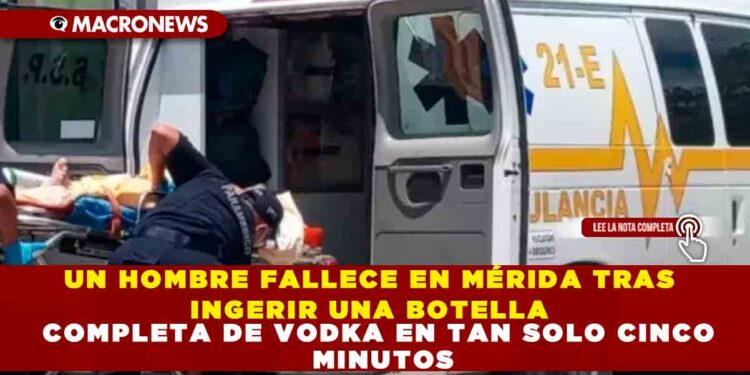 UN HOMBRE FALLECE EN MÉRIDA TRAS INGERIR UNA BOTELLA COMPLETA DE VODKA EN TAN SOLO CINCO MINUTOS