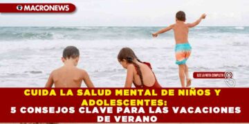 CUIDA LA SALUD MENTAL DE NIÑOS Y ADOLESCENTES: 5 CONSEJOS CLAVE PARA LAS VACACIONES DE VERANO