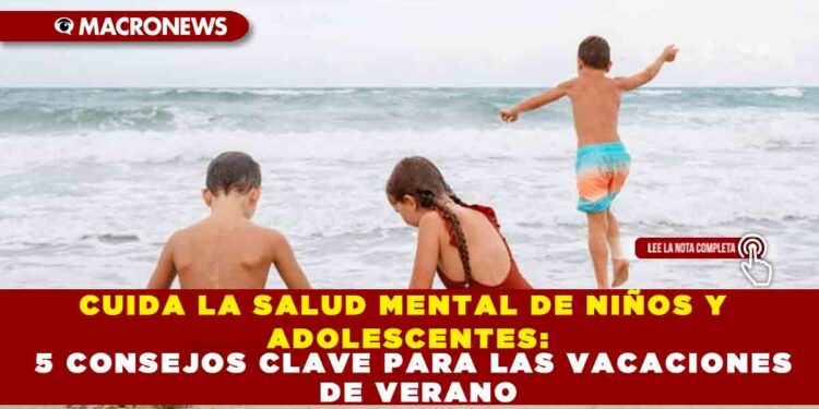 CUIDA LA SALUD MENTAL DE NIÑOS Y ADOLESCENTES: 5 CONSEJOS CLAVE PARA LAS VACACIONES DE VERANO