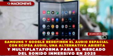SAMSUNG Y GOOGLE REDEFINEN EL AUDIO ESPACIAL CON ECIPSA AUDIO, UNA ALTERNATIVA ABIERTA Y MULTIPLATAFORMA PARA EL MERCADO DEL SONIDO INMERSIVO EN 2025