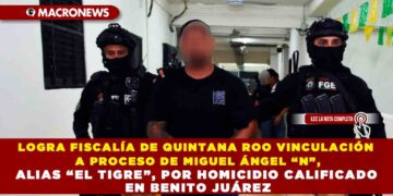 LOGRA FISCALÍA DE QUINTANA ROO VINCULACIÓN A PROCESO DE MIGUEL ÁNGEL “N”, ALIAS “EL TIGRE”, POR HOMICIDIO CALIFICADO EN BENITO JUÁREZ