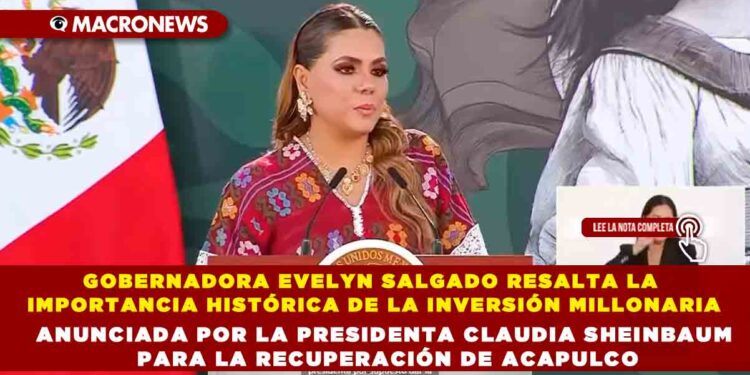 GOBERNADORA EVELYN SALGADO RESALTA LA IMPORTANCIA HISTÓRICA DE LA INVERSIÓN MILLONARIA ANUNCIADA POR LA PRESIDENTA CLAUDIA SHEINBAUM PARA LA RECUPERACIÓN DE ACAPULCO