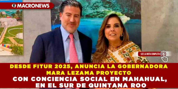 DESDE FITUR 2025, ANUNCIA LA GOBERNADORA MARA LEZAMA PROYECTO CON CONCIENCIA SOCIAL EN MAHAHUAL, EN EL SUR DE QUINTANA ROO