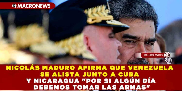 NICOLÁS MADURO AFIRMA QUE VENEZUELA SE ALISTA JUNTO A CUBA Y NICARAGUA «POR SI ALGÚN DÍA DEBEMOS TOMAR LAS ARMAS»