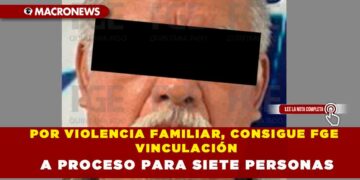 POR VIOLENCIA FAMILIAR, CONSIGUE FGE VINCULACIÓN A PROCESO PARA SIETE PERSONAS